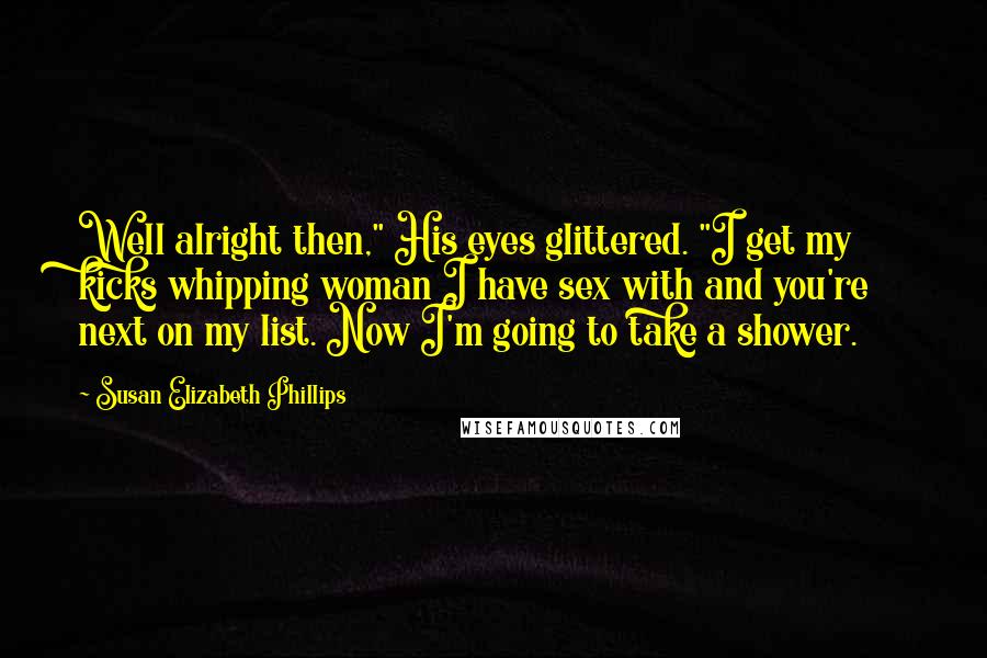 Susan Elizabeth Phillips Quotes: Well alright then," His eyes glittered. "I get my kicks whipping woman I have sex with and you're next on my list. Now I'm going to take a shower.