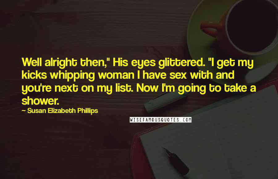 Susan Elizabeth Phillips Quotes: Well alright then," His eyes glittered. "I get my kicks whipping woman I have sex with and you're next on my list. Now I'm going to take a shower.