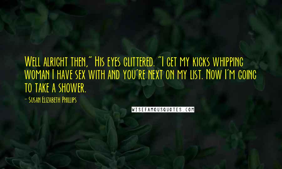 Susan Elizabeth Phillips Quotes: Well alright then," His eyes glittered. "I get my kicks whipping woman I have sex with and you're next on my list. Now I'm going to take a shower.