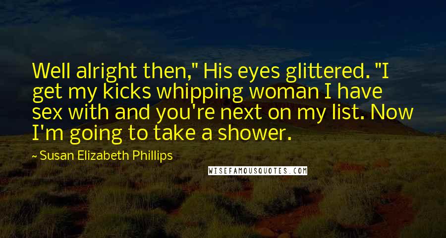 Susan Elizabeth Phillips Quotes: Well alright then," His eyes glittered. "I get my kicks whipping woman I have sex with and you're next on my list. Now I'm going to take a shower.