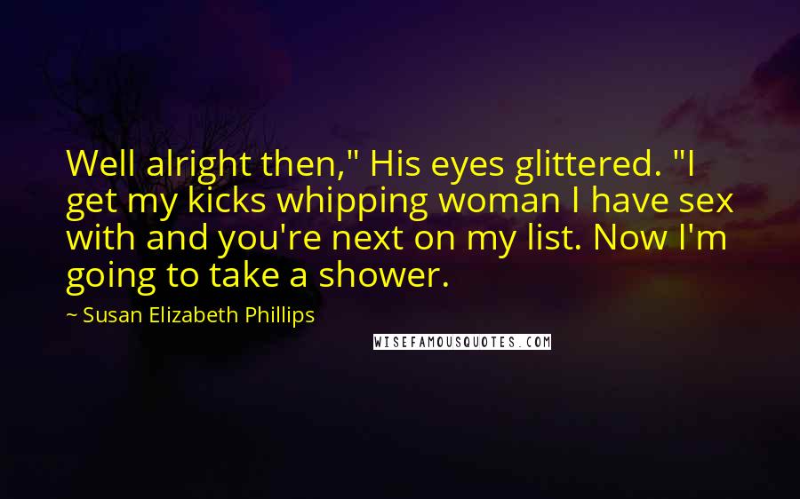 Susan Elizabeth Phillips Quotes: Well alright then," His eyes glittered. "I get my kicks whipping woman I have sex with and you're next on my list. Now I'm going to take a shower.