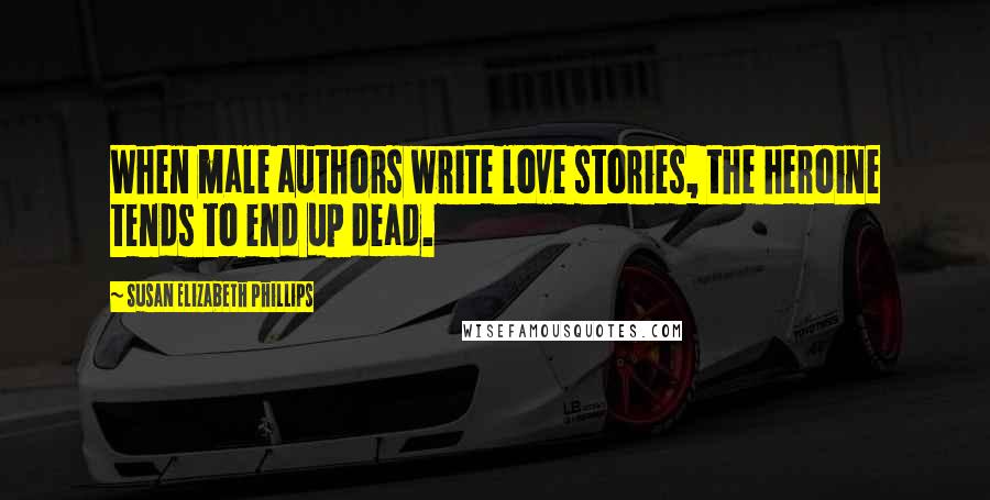 Susan Elizabeth Phillips Quotes: When male authors write love stories, the heroine tends to end up dead.