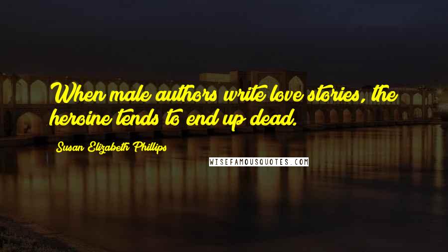 Susan Elizabeth Phillips Quotes: When male authors write love stories, the heroine tends to end up dead.