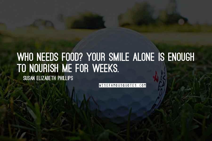 Susan Elizabeth Phillips Quotes: Who needs food? Your smile alone is enough to nourish me for weeks.
