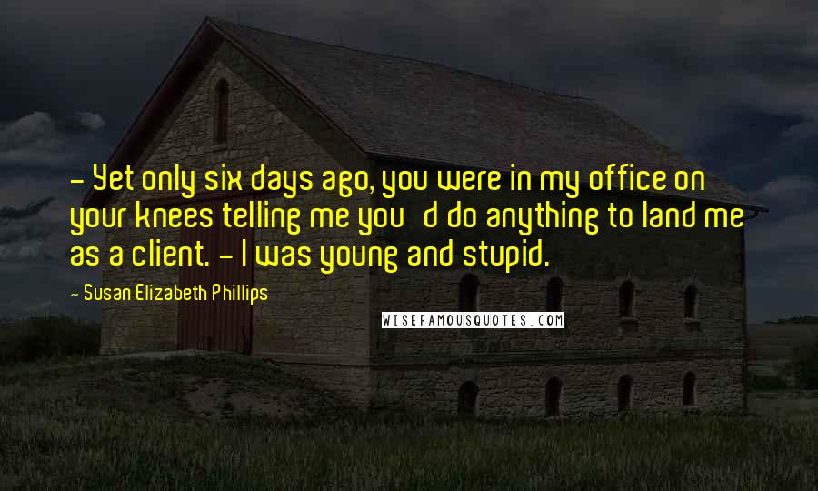Susan Elizabeth Phillips Quotes: - Yet only six days ago, you were in my office on your knees telling me you'd do anything to land me as a client. - I was young and stupid.