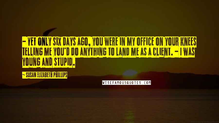 Susan Elizabeth Phillips Quotes:  - Yet only six days ago, you were in my office on your knees telling me you'd do anything to land me as a client. - I was young and stupid.