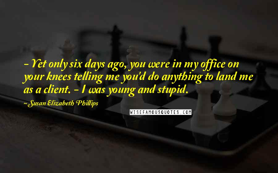 Susan Elizabeth Phillips Quotes:  - Yet only six days ago, you were in my office on your knees telling me you'd do anything to land me as a client. - I was young and stupid.
