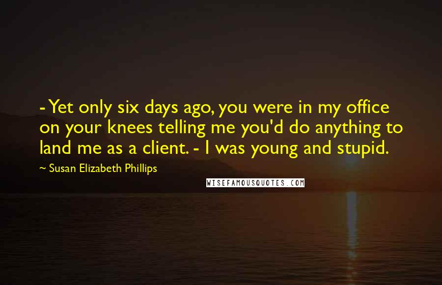 Susan Elizabeth Phillips Quotes:  - Yet only six days ago, you were in my office on your knees telling me you'd do anything to land me as a client. - I was young and stupid.