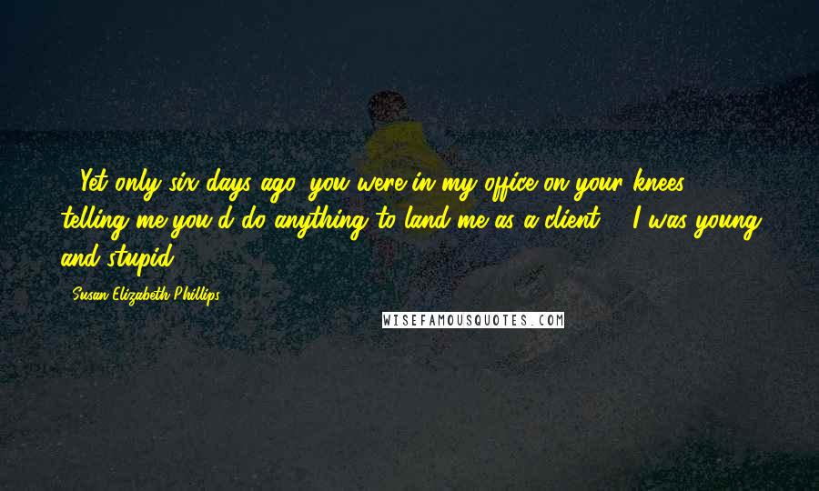 Susan Elizabeth Phillips Quotes: - Yet only six days ago, you were in my office on your knees telling me you'd do anything to land me as a client. - I was young and stupid.