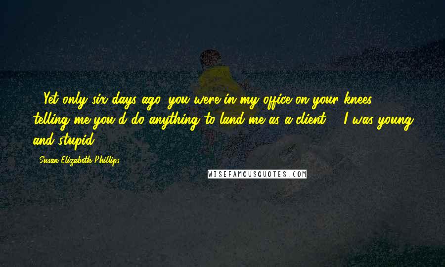 Susan Elizabeth Phillips Quotes:  - Yet only six days ago, you were in my office on your knees telling me you'd do anything to land me as a client. - I was young and stupid.