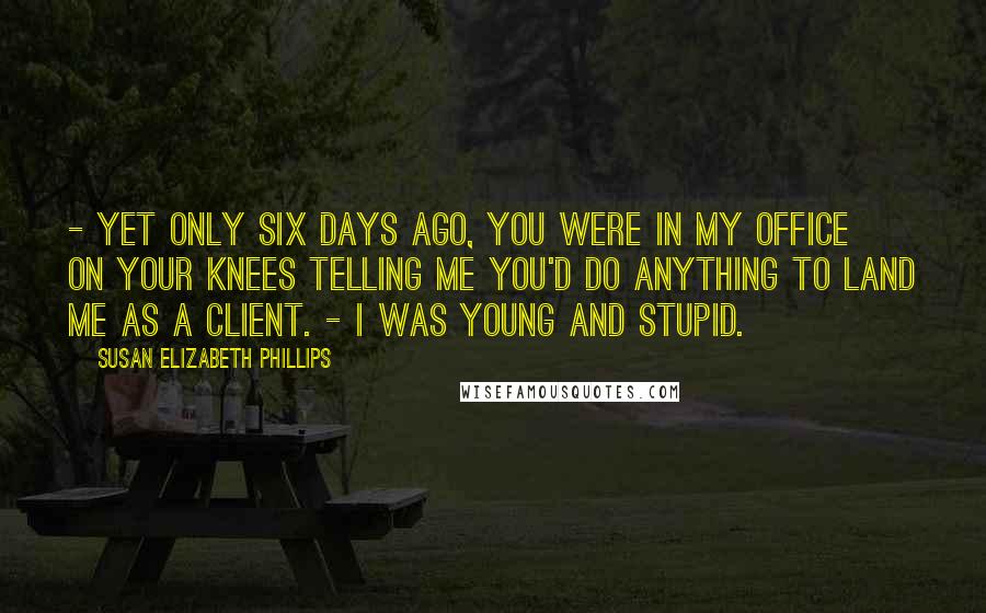 Susan Elizabeth Phillips Quotes: - Yet only six days ago, you were in my office on your knees telling me you'd do anything to land me as a client. - I was young and stupid.
