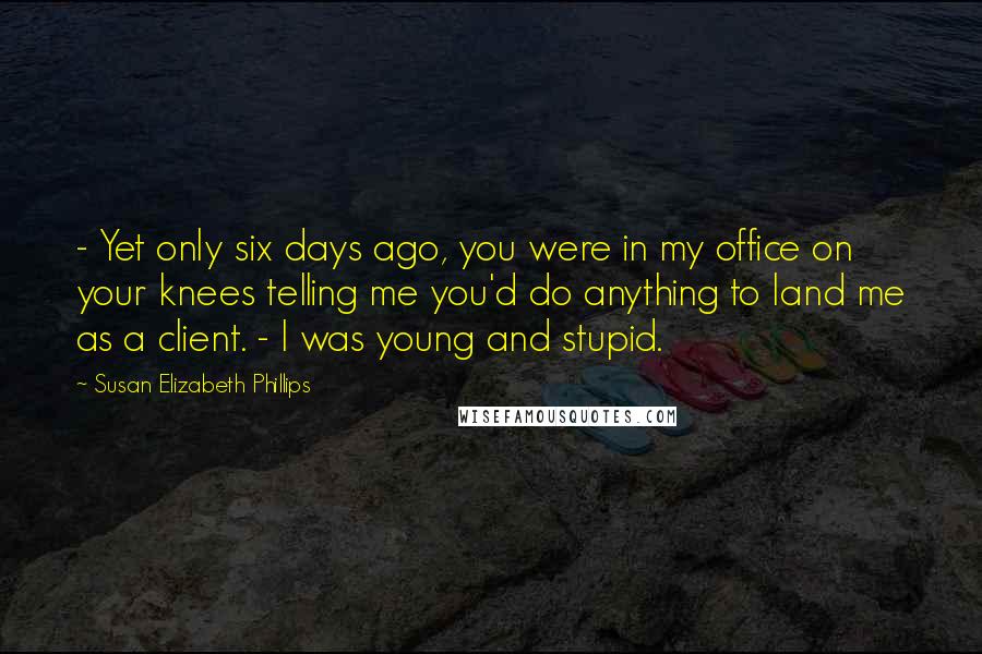 Susan Elizabeth Phillips Quotes:  - Yet only six days ago, you were in my office on your knees telling me you'd do anything to land me as a client. - I was young and stupid.