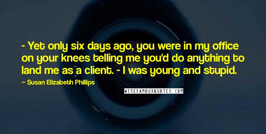 Susan Elizabeth Phillips Quotes: - Yet only six days ago, you were in my office on your knees telling me you'd do anything to land me as a client. - I was young and stupid.