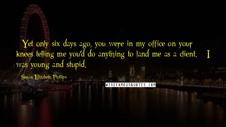 Susan Elizabeth Phillips Quotes:  - Yet only six days ago, you were in my office on your knees telling me you'd do anything to land me as a client. - I was young and stupid.