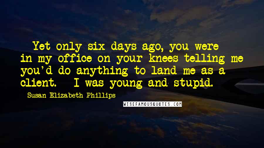 Susan Elizabeth Phillips Quotes:  - Yet only six days ago, you were in my office on your knees telling me you'd do anything to land me as a client. - I was young and stupid.