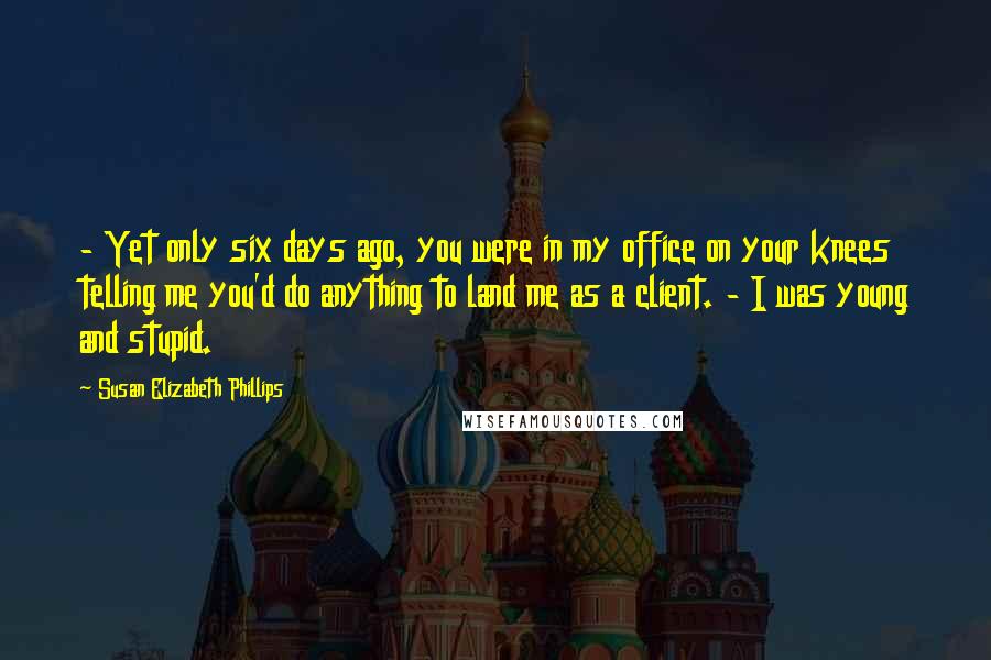Susan Elizabeth Phillips Quotes: - Yet only six days ago, you were in my office on your knees telling me you'd do anything to land me as a client. - I was young and stupid.