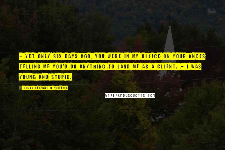 Susan Elizabeth Phillips Quotes: - Yet only six days ago, you were in my office on your knees telling me you'd do anything to land me as a client. - I was young and stupid.