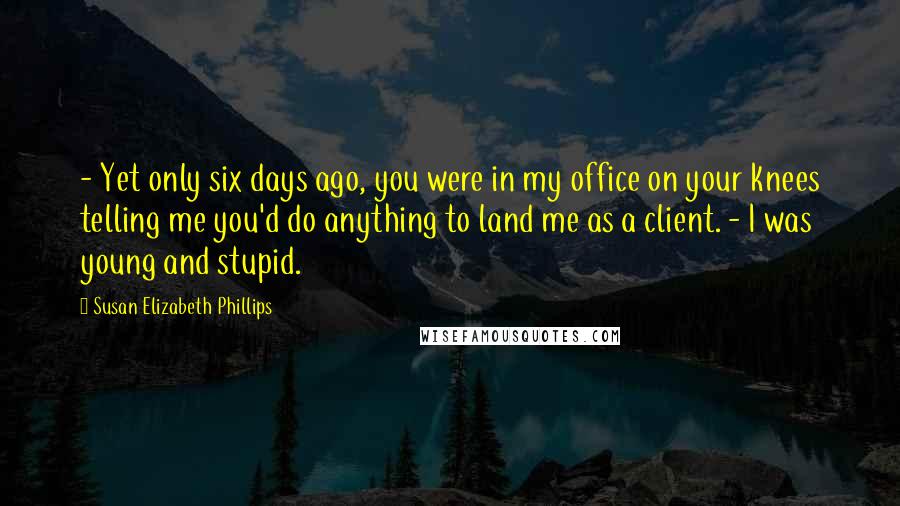 Susan Elizabeth Phillips Quotes:  - Yet only six days ago, you were in my office on your knees telling me you'd do anything to land me as a client. - I was young and stupid.