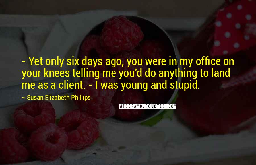 Susan Elizabeth Phillips Quotes:  - Yet only six days ago, you were in my office on your knees telling me you'd do anything to land me as a client. - I was young and stupid.