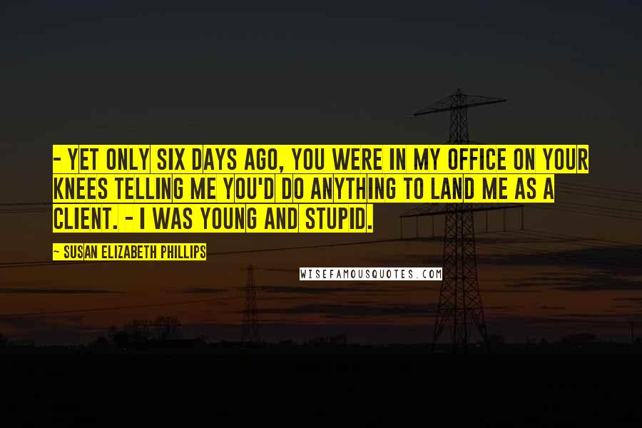 Susan Elizabeth Phillips Quotes:  - Yet only six days ago, you were in my office on your knees telling me you'd do anything to land me as a client. - I was young and stupid.