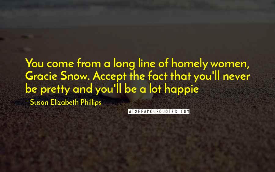 Susan Elizabeth Phillips Quotes: You come from a long line of homely women, Gracie Snow. Accept the fact that you'll never be pretty and you'll be a lot happie