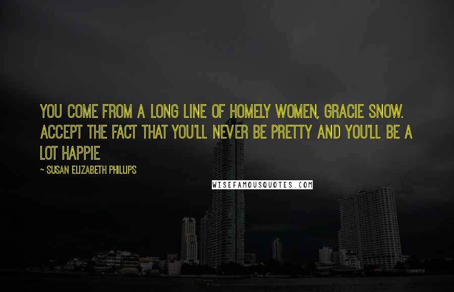 Susan Elizabeth Phillips Quotes: You come from a long line of homely women, Gracie Snow. Accept the fact that you'll never be pretty and you'll be a lot happie