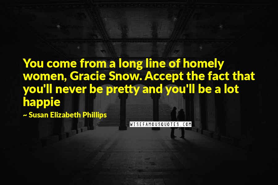 Susan Elizabeth Phillips Quotes: You come from a long line of homely women, Gracie Snow. Accept the fact that you'll never be pretty and you'll be a lot happie