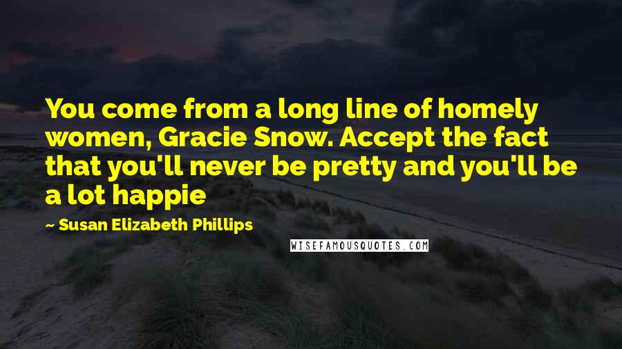 Susan Elizabeth Phillips Quotes: You come from a long line of homely women, Gracie Snow. Accept the fact that you'll never be pretty and you'll be a lot happie