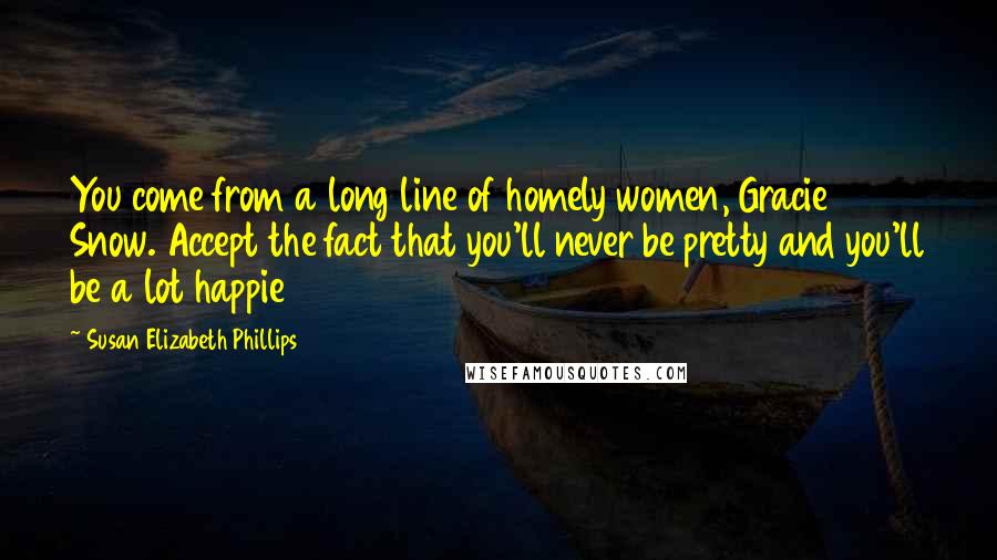 Susan Elizabeth Phillips Quotes: You come from a long line of homely women, Gracie Snow. Accept the fact that you'll never be pretty and you'll be a lot happie