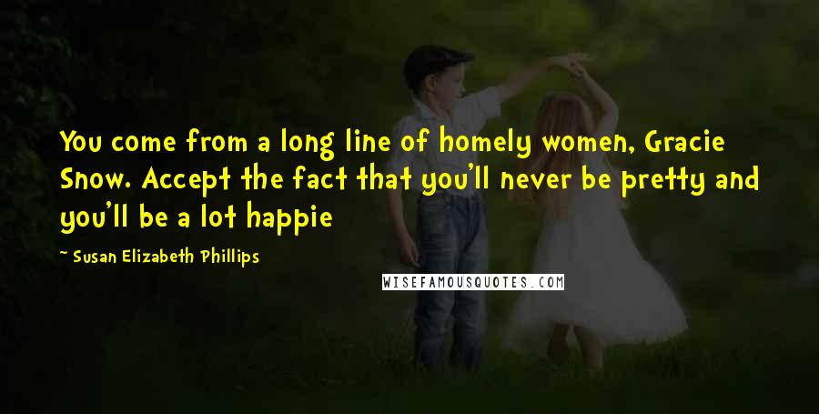 Susan Elizabeth Phillips Quotes: You come from a long line of homely women, Gracie Snow. Accept the fact that you'll never be pretty and you'll be a lot happie