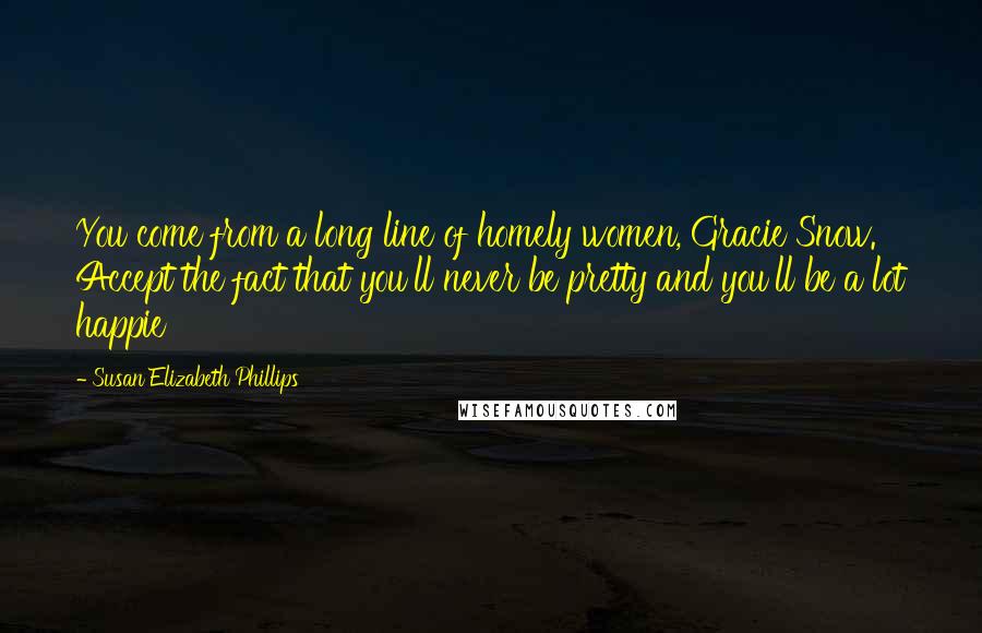 Susan Elizabeth Phillips Quotes: You come from a long line of homely women, Gracie Snow. Accept the fact that you'll never be pretty and you'll be a lot happie