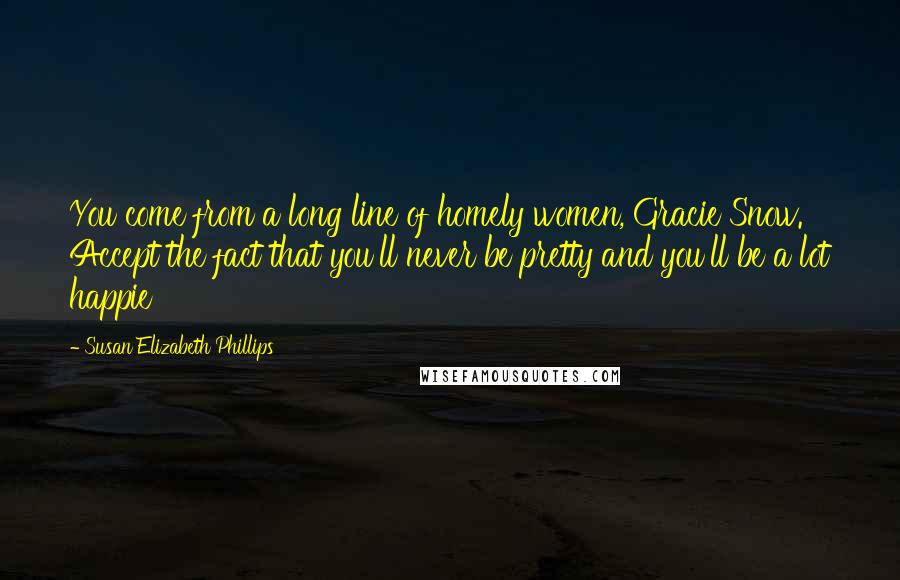 Susan Elizabeth Phillips Quotes: You come from a long line of homely women, Gracie Snow. Accept the fact that you'll never be pretty and you'll be a lot happie