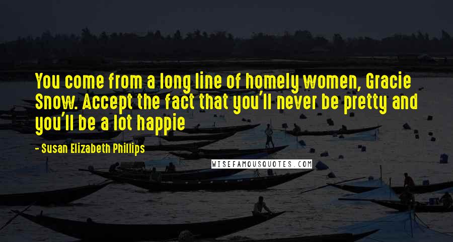 Susan Elizabeth Phillips Quotes: You come from a long line of homely women, Gracie Snow. Accept the fact that you'll never be pretty and you'll be a lot happie