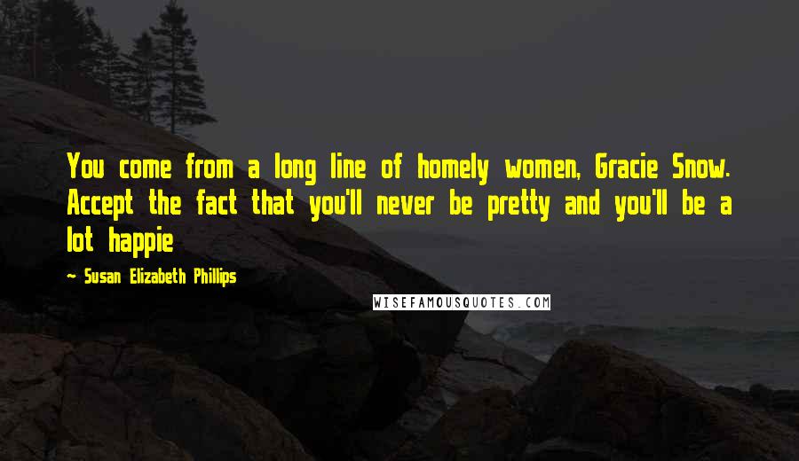 Susan Elizabeth Phillips Quotes: You come from a long line of homely women, Gracie Snow. Accept the fact that you'll never be pretty and you'll be a lot happie