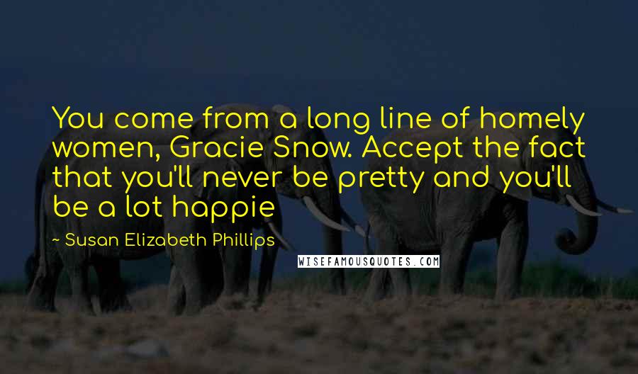 Susan Elizabeth Phillips Quotes: You come from a long line of homely women, Gracie Snow. Accept the fact that you'll never be pretty and you'll be a lot happie