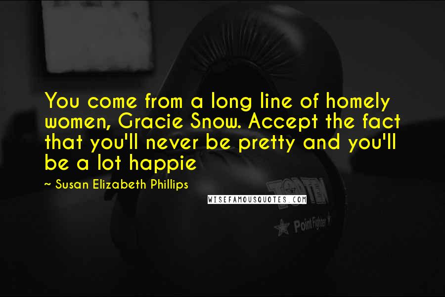 Susan Elizabeth Phillips Quotes: You come from a long line of homely women, Gracie Snow. Accept the fact that you'll never be pretty and you'll be a lot happie