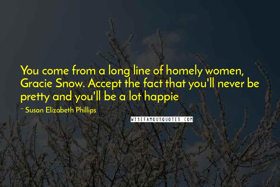 Susan Elizabeth Phillips Quotes: You come from a long line of homely women, Gracie Snow. Accept the fact that you'll never be pretty and you'll be a lot happie