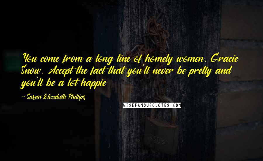 Susan Elizabeth Phillips Quotes: You come from a long line of homely women, Gracie Snow. Accept the fact that you'll never be pretty and you'll be a lot happie