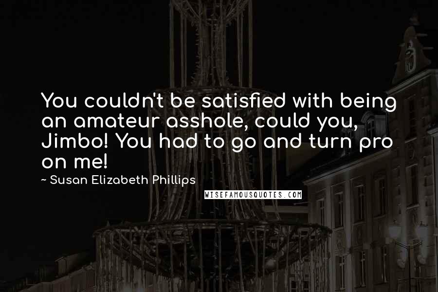 Susan Elizabeth Phillips Quotes: You couldn't be satisfied with being an amateur asshole, could you, Jimbo! You had to go and turn pro on me!