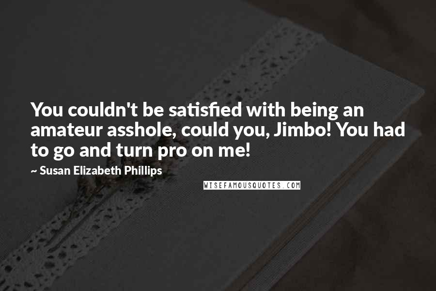 Susan Elizabeth Phillips Quotes: You couldn't be satisfied with being an amateur asshole, could you, Jimbo! You had to go and turn pro on me!