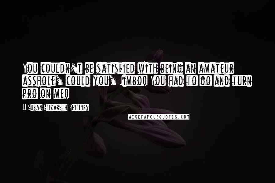 Susan Elizabeth Phillips Quotes: You couldn't be satisfied with being an amateur asshole, could you, Jimbo! You had to go and turn pro on me!