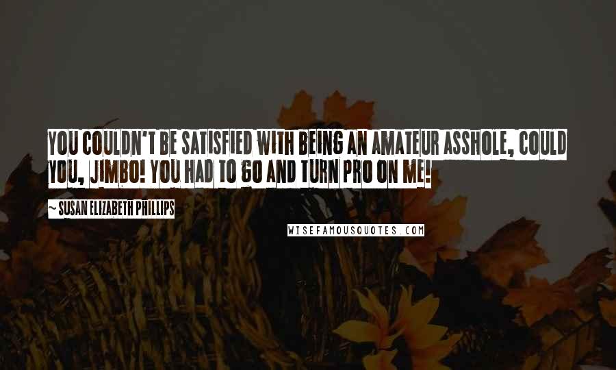 Susan Elizabeth Phillips Quotes: You couldn't be satisfied with being an amateur asshole, could you, Jimbo! You had to go and turn pro on me!