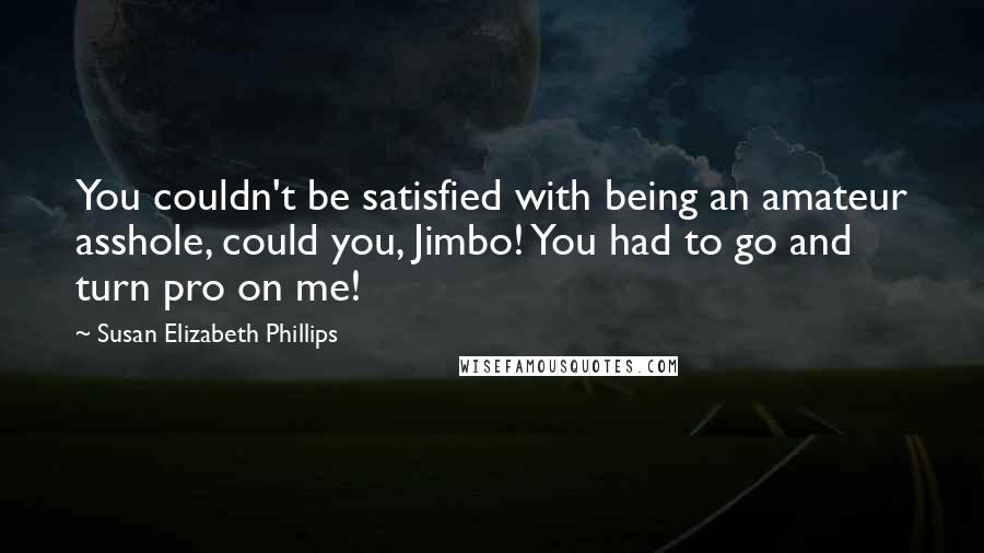 Susan Elizabeth Phillips Quotes: You couldn't be satisfied with being an amateur asshole, could you, Jimbo! You had to go and turn pro on me!