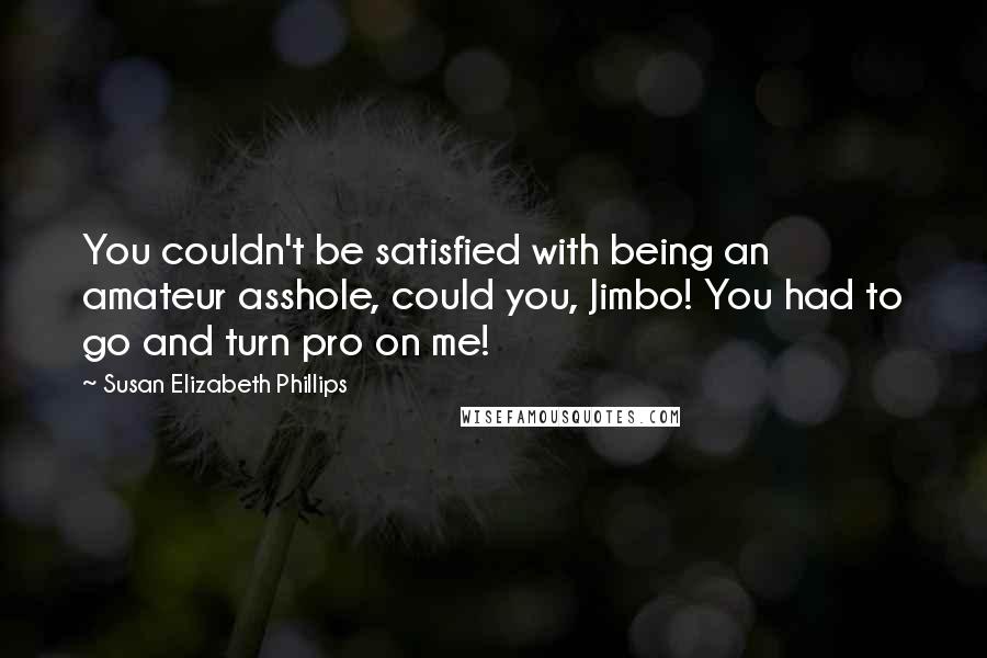 Susan Elizabeth Phillips Quotes: You couldn't be satisfied with being an amateur asshole, could you, Jimbo! You had to go and turn pro on me!