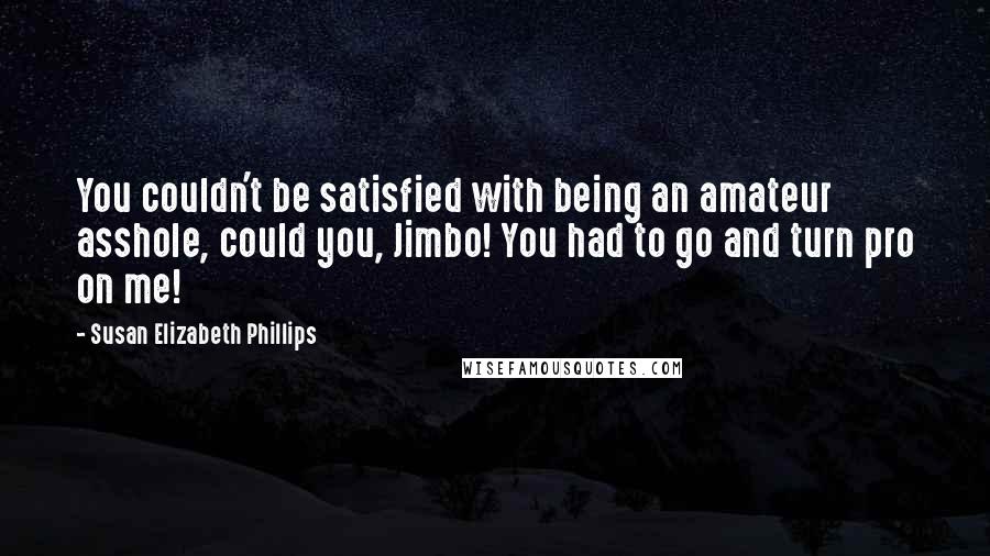 Susan Elizabeth Phillips Quotes: You couldn't be satisfied with being an amateur asshole, could you, Jimbo! You had to go and turn pro on me!