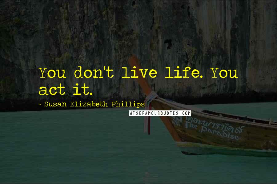 Susan Elizabeth Phillips Quotes: You don't live life. You act it.