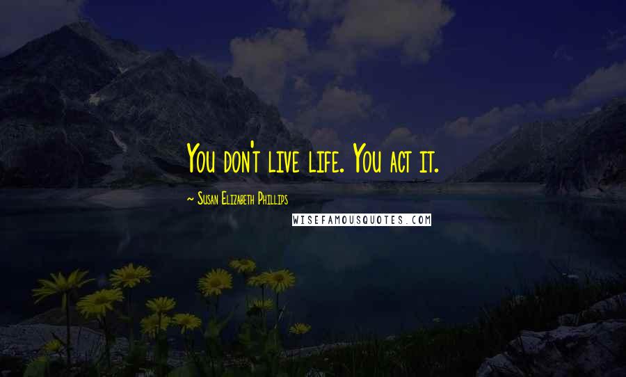 Susan Elizabeth Phillips Quotes: You don't live life. You act it.