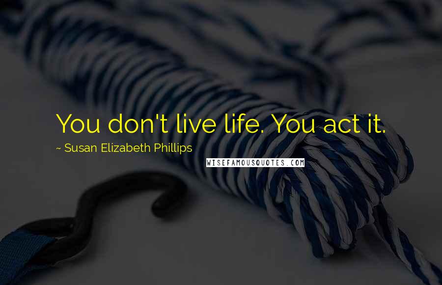 Susan Elizabeth Phillips Quotes: You don't live life. You act it.