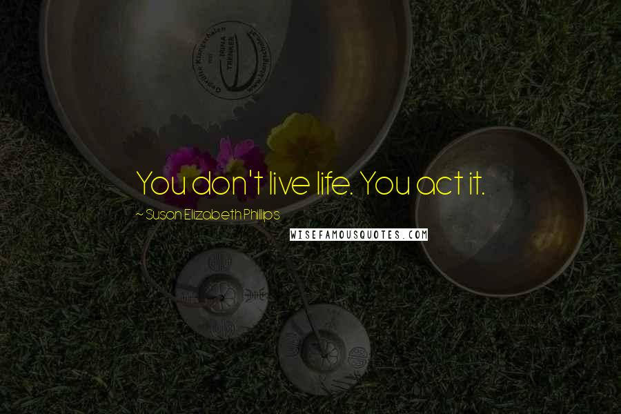 Susan Elizabeth Phillips Quotes: You don't live life. You act it.