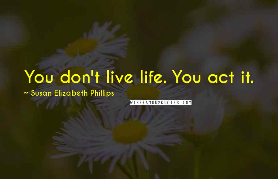 Susan Elizabeth Phillips Quotes: You don't live life. You act it.